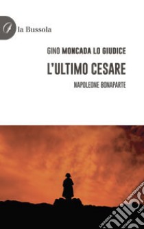 L'ultimo Cesare. Napoleone Bonaparte libro di Moncada Lo Giudice Gino