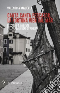 Canta canta pescator, la fortuna vién dal màr. Pescatori e ambiente della Laguna Nord di Venezia libro di Majerle Valentina