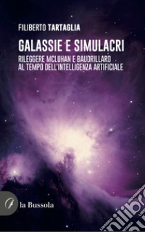 Galassie e simulacri. Rileggere McLuhan e Baudrillard al tempo dell'intelligenza artificiale libro di Tartaglia Filiberto