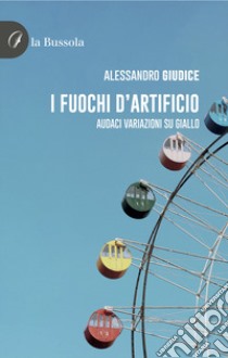 I fuochi d'artificio. Audaci variazioni su giallo libro di Giudice Alessandro