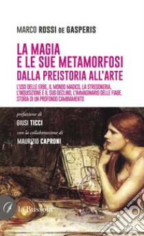 La magia e le sue metamorfosi. Dalla preistoria all'arte. L'uso delle erbe, il mondo magico, la stregoneria, l'inquisizione e il suo declino, l'immaginario delle fiabe. Storia di un profondo cambiamento libro di Rossi de Gasperis Marco