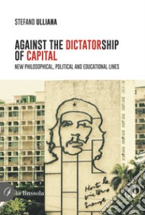 Against the dictatorship of capital. New philosophical, political and educational lines libro di Ulliana Stefano