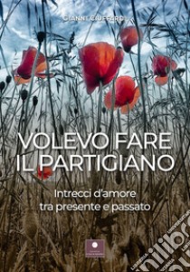 Volevo fare il partigiano. Intrecci d'amore tra presente e passato libro di Ciuffardi Gianni