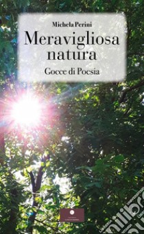 Meravigliosa natura. Gocce di poesia libro di Perini Michela