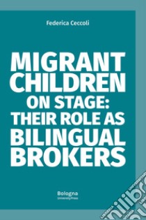 Migrant children on stage: their role as bilingual brokers libro di Ceccoli Federica