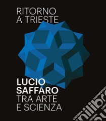 Ritorno a Trieste. Lucio Saffaro tra arte e scienza. Ediz. illustrata libro di Cerritelli C. (cur.)