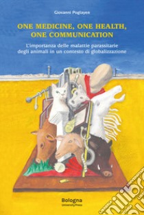 One Medicine, One Health, One Communication. L'importanza delle malattie parassitarie degli animali in un contesto di globalizzazione libro di Poglayen Giovanni