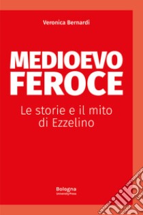 Medioevo feroce. Le storie e il mito di Ezzelino libro di Bernardi Veronica