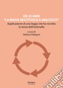 Da 25 anni «La mafia restituisce il maltolto». Applicazione di una legge che ha riscritto la storia dell'antimafia libro di Pellegrini S. (cur.)