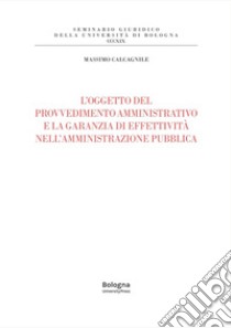 L'oggetto del provvedimento amministrativo e la garanzia di effettività nell'amministrazione pubblica libro di Calcagnile Massimo