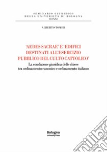 «Aedes sacrae» e «edifici destinati all'esercizio pubblico del culto cattolico». La condizione giuridica delle chiese tra ordinamento canonico e ordinamento italiano libro di Tomer Alberto