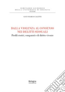 Dalla violenza al consenso nei delitti sessuali. Profili storici, comparati e di diritto vivente libro di Caletti Gian Marco