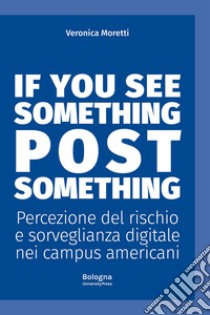 If you see something post something. Percezione del rischio e sorveglianza digitale nei campus americani libro di Moretti Veronica