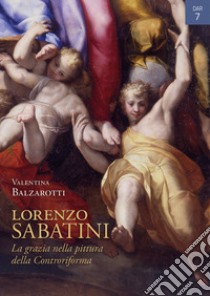 Lorenzo Sabatini. La grazia nella pittura della Controriforma. Ediz. illustrata libro di Balzarotti Valentina