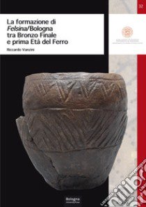 La formazione di Felsina/Bologna tra Bronzo Finale e prima Età del Ferro libro di Vanzini Riccardo