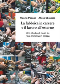 La fabbrica in carcere e il lavoro all'esterno. Uno studio di caso su Fare Impresa in Dozza libro di Sbraccia Alvise; Pascali Valerio