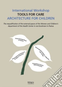 International workshop «Tools for care». Architecture for children. The requalification of the external spaces of the women and children's department of the Helth Center in via Giustiniani in Padua libro di Cappellato G. (cur.)