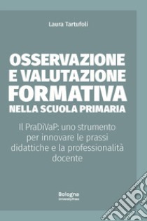 Osservazione e valutazione formativa nella scuola primaria. Il PraDiVaP: uno strumento per innovare le prassi didattiche e la professionalità docente libro di Tartufoli Laura