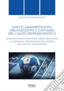 Assetti amministrativi, organizzativi e contabili del calcio professionistico. Riflessioni tra le novità del Codice della Crisi e il Financial Sustainability Regulations alla luce del caso Juventus libro di Pietrantonio Gary Louis