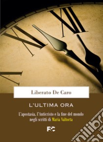 L'ultima ora. L'apostasia, l'Anticristo e la fine del mondo negli scritti di Maria Valtorta libro di De Caro Liberato