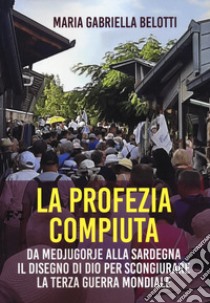 La profezia compiuta. Da Medjugorie alla Sardegna il disegno di Dio per scongiurare la terza guerra mondiale libro di Belotti Maria Gabriella