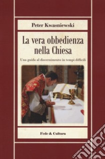 La vera obbedienza nella Chiesa. Una guida al discernimento in tempi difficili libro di Kwasniewski Peter