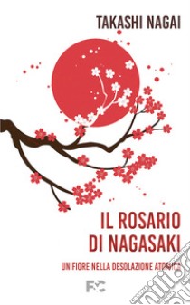 Il rosario di Nagasaki. Un fiore nella desolazione atomica libro di Nagai Takashi Paolo