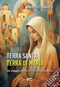 Terra Santa, terra di Maria libro di Canavesi Ambrogio