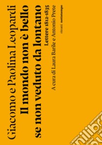 Il mondo non è bello se non veduto da lontano. Lettere (1812-1835) libro di Leopardi Giacomo; Leopardi Paolina; Barile L. (cur.); Prete A. (cur.)