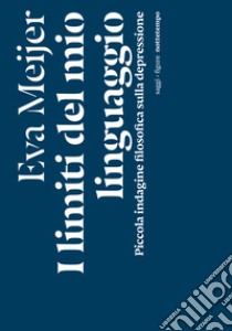 I limiti del mio linguaggio. Piccola indagine filosofica sulla depressione libro di Meijer Eva