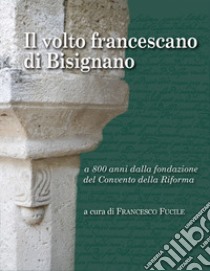 Il volto francescano di Bisignano. A 800 anni dalla fondazione del Convento della Riforma libro di Fucile Francesco