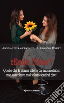 Rendo l'idea? Quello che le donne affette da endometriosi non avrebbero mai voluto sentirsi dire libro di De Francesco Angela; Robert Alessandra