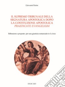 Il supremo tribunale della segnatura apostolica dopo la la costituzione apostolica «praedicate evangelium». Riflessioni e proposte per una giustizia sostanziale «in Ecclesia» libro di Parise Giovanni