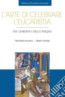 L'arte di celebrare l'eucaristia. Nel giardino della Pasqua libro di Arocena Solano Félix María; Portolés Alberto