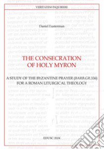 The consecration of Holy Myron. A study of the byzantine prayer (Barb.gr.336) for a roman liturgical theology libro di Eusterman Daniel