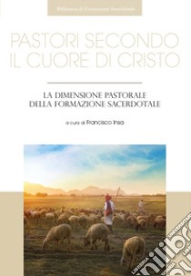 Pastori secondo il cuore di Cristo. La dimensione pastorale della formazione sacerdotale libro di Insa F. (cur.)