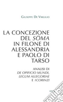 La concezione del soma in Filone di Alessandria e Paolo di Tarso. Analisi di «De opificio mundi», «Legum allegoriae» e «1Corinzi» libro di De Virgilio Giuseppe