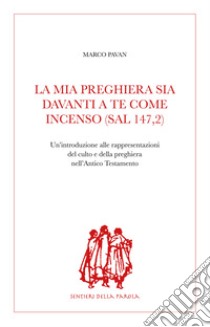 La mia preghiera sia davanti a te come incenso (Sal 147,2). Un'introduzione alle rappresentazioni del culto e della preghiera nell'Antico Testamento libro di Pavan Marco