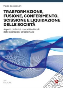 Trasformazione, fusione, conferimento, scissione e liquidazione delle società. Aspetti civilistici, contabili e fiscali delle operazioni straordinarie libro di Confalonieri Marco