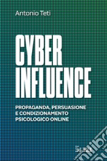 Cyber influence. Propaganda, persuasione e condizionamento psicologico online libro di Teti Antonio