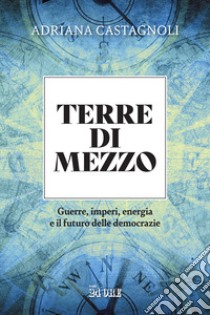 Terre di mezzo. Guerre, imperi, energia e il futuro delle democrazie libro di Castagnoli Adriana