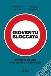 Gioventù bloccata. Il difficile passaggio dalla scuola al lavoro in Italia libro di Magri Valentina; Pastore Francesco