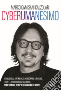 Cyberumanesimo. Intelligenza artificiale, democrazie a rischio, etica e lavoro rubato dai robot. Come tenere sempre l'uomo al centro? libro di Camisani Calzolari Marco