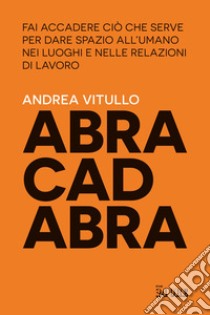 Abracadabra. Fai accadere ciò che serve per dare spazio all'umano nei luoghi e nelle relazioni di lavoro libro di Vitullo Andrea