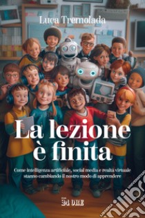 La lezione è finita. Come intelligenza artificiale, social media e realtà virtuale stanno cambiando il nostro modo di apprendere libro di Tremolada Luca