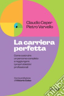 La carriera perfetta. Come costruire un percorso completo e raggiungere i propri obiettivi professionali libro di Ceper Claudio; Varvello Pietro