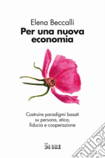 Per una nuova economia. Costruire paradigmi basati su persona, etica, fiducia e cooperazione libro di Beccalli Elena