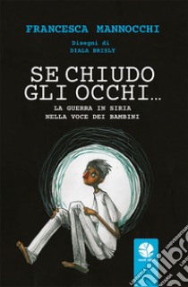 Se chiudo gli occhi... La guerra in Siria nella voce dei bambini libro di Mannocchi Francesca