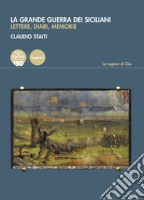 La Grande guerra dei siciliani. Lettere, diari, memorie libro di Staiti Claudio