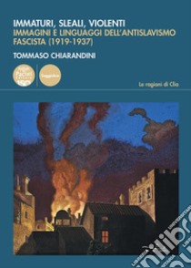 Immaturi, sleali, violenti. Immagini e linguaggi dell'antislavismo fascista (1919-1937) libro di Chiarandini Tommaso